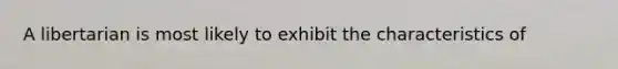 A libertarian is most likely to exhibit the characteristics of