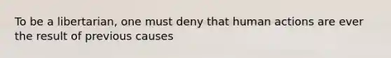 To be a libertarian, one must deny that human actions are ever the result of previous causes