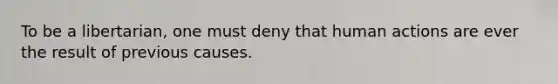 To be a libertarian, one must deny that human actions are ever the result of previous causes.