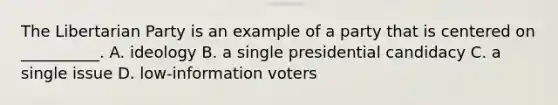 The Libertarian Party is an example of a party that is centered on __________. A. ideology B. a single presidential candidacy C. a single issue D. low-information voters