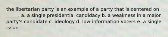 the libertarian party is an example of a party that is centered on _____. a. a single presidential candidacy b. a weakness in a major party's candidate c. ideology d. low-information voters e. a single issue