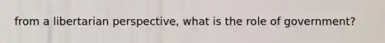 from a libertarian perspective, what is the role of government?