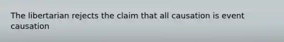 The libertarian rejects the claim that all causation is event causation