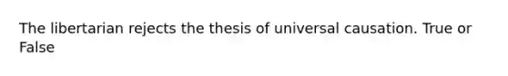 The libertarian rejects the thesis of universal causation. True or False