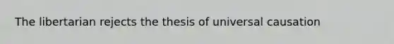 The libertarian rejects the thesis of universal causation