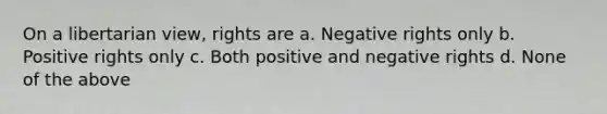 On a libertarian view, rights are a. Negative rights only b. Positive rights only c. Both positive and negative rights d. None of the above