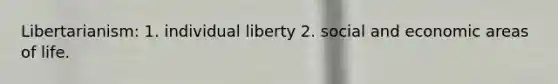 Libertarianism: 1. individual liberty 2. social and economic areas of life.