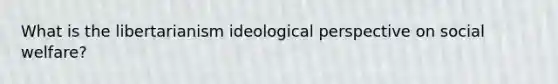 What is the libertarianism ideological perspective on social welfare?