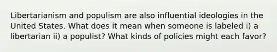 Libertarianism and populism are also influential ideologies in the United States. What does it mean when someone is labeled i) a libertarian ii) a populist? What kinds of policies might each favor?