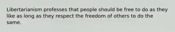 Libertarianism professes that people should be free to do as they like as long as they respect the freedom of others to do the same.