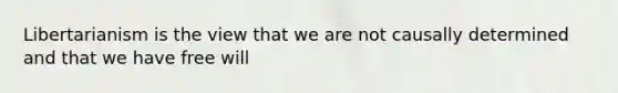 Libertarianism is the view that we are not causally determined and that we have free will