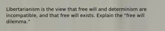 Libertarianism is the view that free will and determinism are incompatible, and that free will exists. Explain the "free will dilemma."