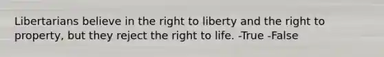 Libertarians believe in the right to liberty and the right to property, but they reject the right to life. -True -False