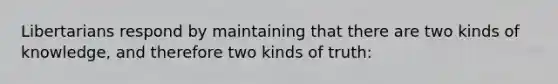 Libertarians respond by maintaining that there are two kinds of knowledge, and therefore two kinds of truth: