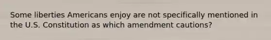 Some liberties Americans enjoy are not specifically mentioned in the U.S. Constitution as which amendment cautions?