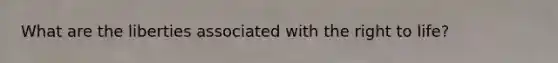 What are the liberties associated with the right to life?