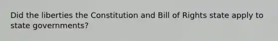 Did the liberties the Constitution and Bill of Rights state apply to state governments?