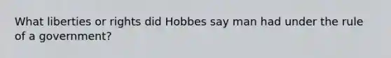 What liberties or rights did Hobbes say man had under the rule of a government?