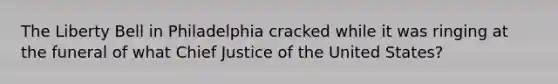 The Liberty Bell in Philadelphia cracked while it was ringing at the funeral of what Chief Justice of the United States?