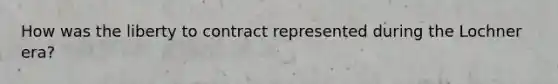 How was the liberty to contract represented during the Lochner era?