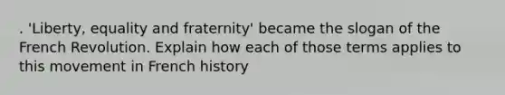 . 'Liberty, equality and fraternity' became the slogan of the French Revolution. Explain how each of those terms applies to this movement in French history