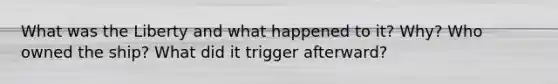 What was the Liberty and what happened to it? Why? Who owned the ship? What did it trigger afterward?