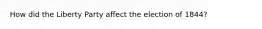 How did the Liberty Party affect the election of 1844?