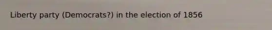 Liberty party (Democrats?) in the election of 1856