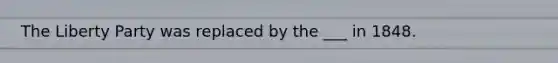 The Liberty Party was replaced by the ___ in 1848.