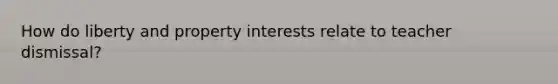 How do liberty and property interests relate to teacher dismissal?