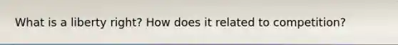 What is a liberty right? How does it related to competition?