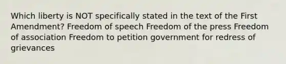 Which liberty is NOT specifically stated in the text of the First Amendment? Freedom of speech Freedom of the press Freedom of association Freedom to petition government for redress of grievances