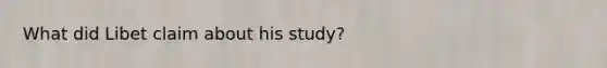 What did Libet claim about his study?