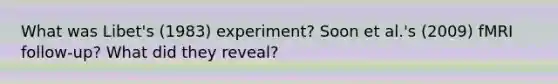 What was Libet's (1983) experiment? Soon et al.'s (2009) fMRI follow-up? What did they reveal?