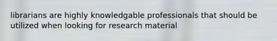 librarians are highly knowledgable professionals that should be utilized when looking for research material