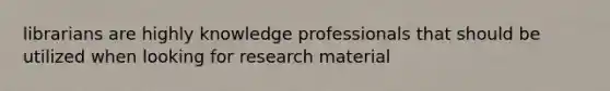 librarians are highly knowledge professionals that should be utilized when looking for research material