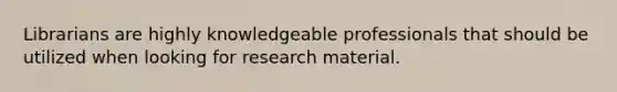 Librarians are highly knowledgeable professionals that should be utilized when looking for research material.