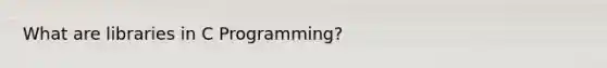 What are libraries in C Programming?