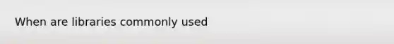 When are libraries commonly used