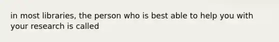 in most libraries, the person who is best able to help you with your research is called