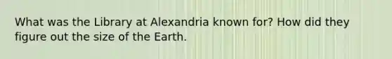 What was the Library at Alexandria known for? How did they figure out the size of the Earth.