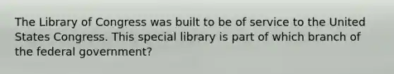 The Library of Congress was built to be of service to the United States Congress. This special library is part of which branch of the federal government?