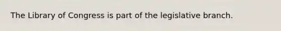 The Library of Congress is part of the legislative branch.