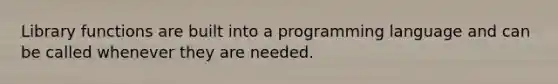 Library functions are built into a programming language and can be called whenever they are needed.