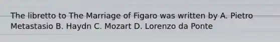 The libretto to The Marriage of Figaro was written by A. Pietro Metastasio B. Haydn C. Mozart D. Lorenzo da Ponte