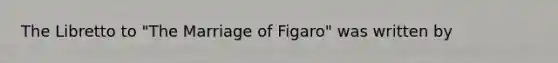 The Libretto to "The Marriage of Figaro" was written by