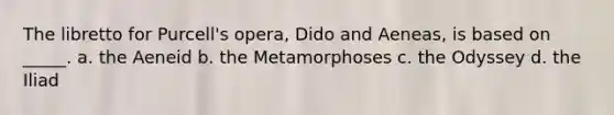 The libretto for Purcell's opera, Dido and Aeneas, is based on _____. a. the Aeneid b. the Metamorphoses c. the Odyssey d. the Iliad