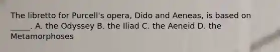 The libretto for Purcell's opera, Dido and Aeneas, is based on _____. A. the Odyssey B. the Iliad C. the Aeneid D. the Metamorphoses