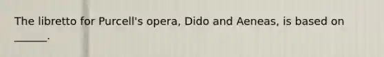 The libretto for Purcell's opera, Dido and Aeneas, is based on ______.