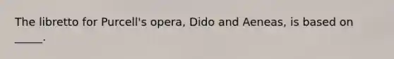 The libretto for Purcell's opera, Dido and Aeneas, is based on _____.